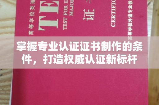 集宁掌握专业认证证书制作的条件，打造权威认证新标杆